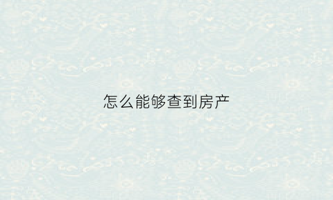 怎么能够查到房产(怎么能够查到房产证信息)