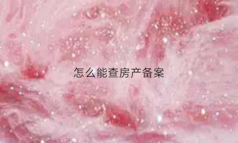 怎么能查房产备案(查房产备案怎么查)