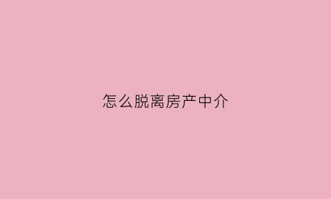 怎么脱离房产中介(房产中介怎么取消)