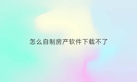 怎么自制房产软件下载不了