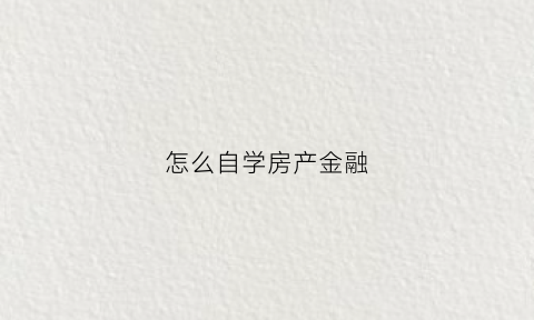 怎么自学房产金融(房产金融是什么诚找m郡主m智选)