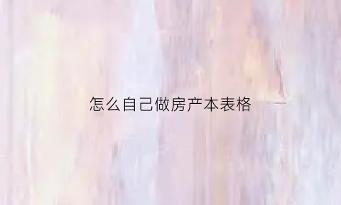 怎么自己做房产本表格(怎么做房产证明)