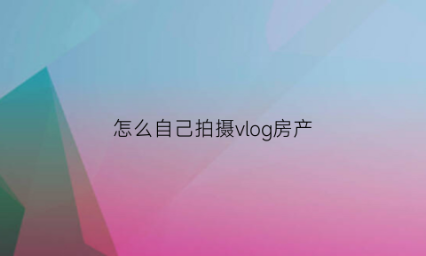 怎么自己拍摄vlog房产(如何自己拍vlog)