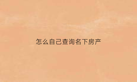 怎么自己查询名下房产(怎么自己查询名下房产证)