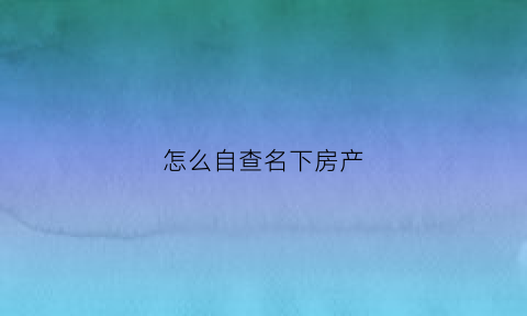 怎么自查名下房产(怎样查名下房产)