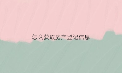 怎么获取房产登记信息(怎么通过房产登记号查询房产信息)