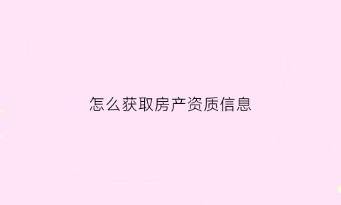 怎么获取房产资质信息(售房资质查询)