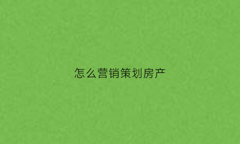 怎么营销策划房产(房产营销思路)