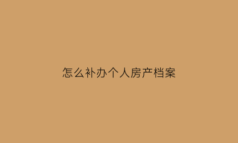 怎么补办个人房产档案(怎样补房产证)