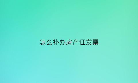 怎么补办房产证发票(补办房产税发票)