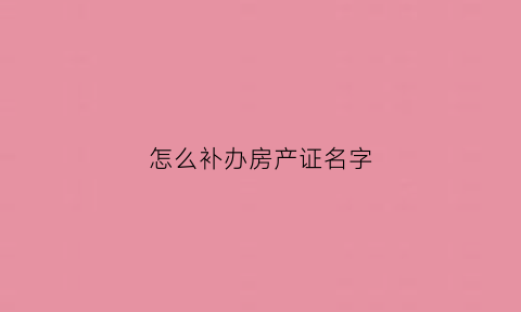 怎么补办房产证名字(房产证如何补办)