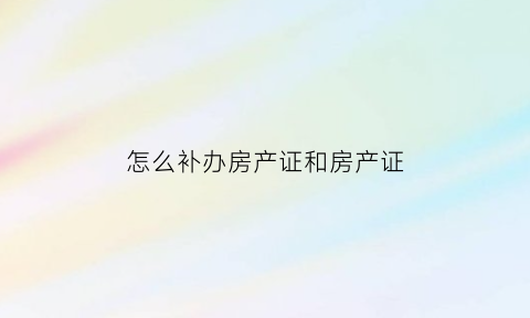 怎么补办房产证和房产证(怎样补房产证)