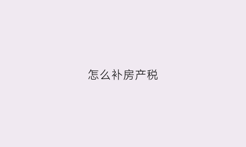 怎么补房产税(怎么补报房产税)