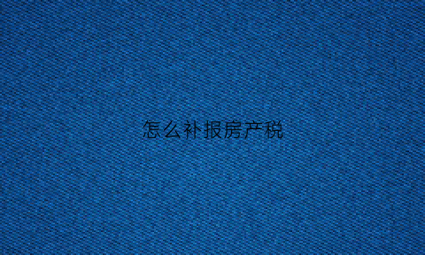 怎么补报房产税(补交房产税可以网上申报吗)