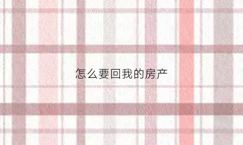 怎么要回我的房产(怎么要回自己的房子)