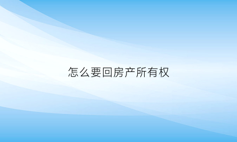 怎么要回房产所有权(要回自己的房子法院怎么判)