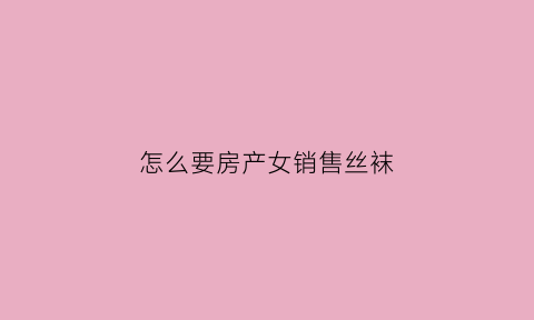 怎么要房产女销售丝袜(女销售卖房秘诀)