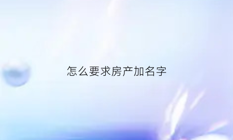 怎么要求房产加名字(怎样说服房产证加名)
