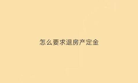 怎么要求退房产定金(想退购房定金怎么协商)