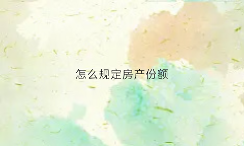 怎么规定房产份额(房产份额)