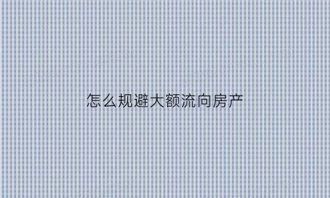 怎么规避大额流向房产(怎么规避大额流向房产信息)