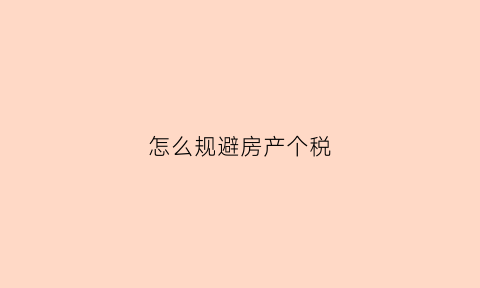 怎么规避房产个税(怎样合理避房产税)