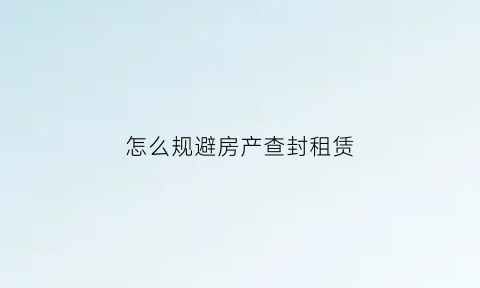 怎么规避房产查封租赁(房子怎么查封不能住)