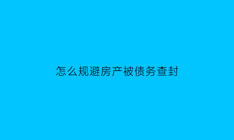 怎么规避房产被债务查封(怎么规避房子被执行)