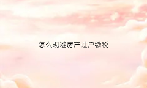 怎么规避房产过户缴税(房子过户避税违反法律禁止性规定吗)