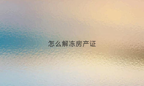 怎么解冻房产证(房产证冻结了怎么解冻)
