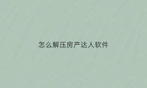 怎么解压房产达人软件(房产达人解锁工具)
