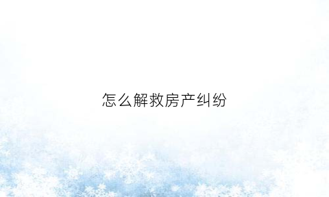 怎么解救房产纠纷(房产纠纷去哪里解决)