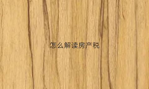怎么解读房产税(怎么解读房产税政策)
