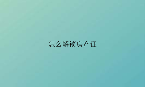 怎么解锁房产证(房产证被锁了怎么办)