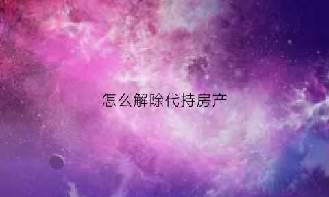 怎么解除代持房产(怎么解除代持房产登记)