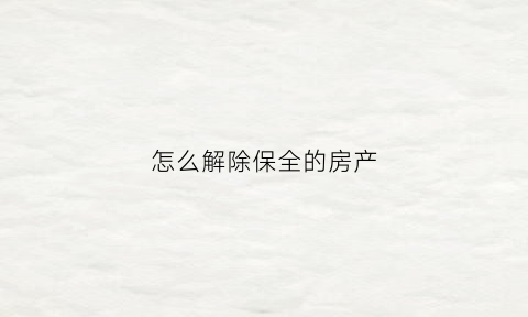 怎么解除保全的房产(解除保全步骤)