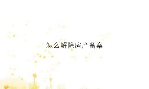 怎么解除房产备案(怎么解除房产备案手续)
