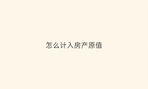 怎么计入房产原值(怎么计入房产原值和增值税)