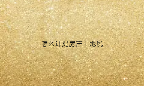 怎么计提房产土地税(怎么计提房产土地税及附加税)