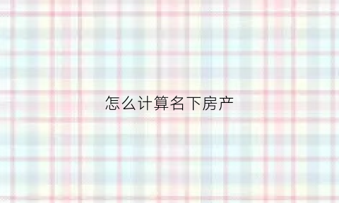 怎么计算名下房产(怎么计算名下几套房)