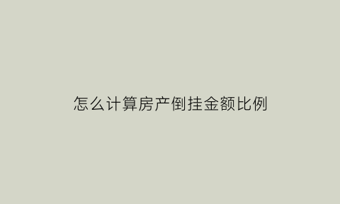 怎么计算房产倒挂金额比例(房产倒挂是什么意思啊)