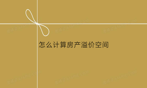 怎么计算房产溢价空间(什么叫房产溢价率)