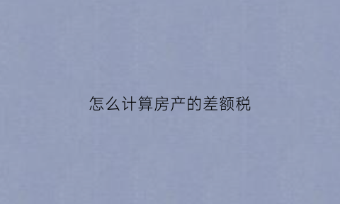 怎么计算房产的差额税(怎么计算房产的差额税率)