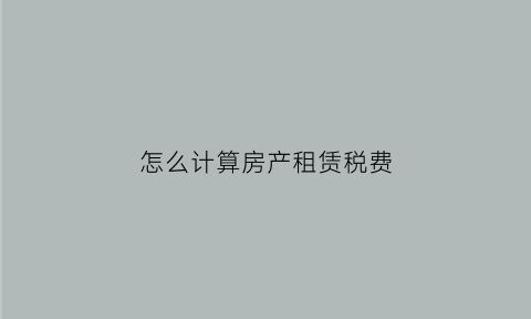 怎么计算房产租赁税费(怎么计算房产租赁税费)