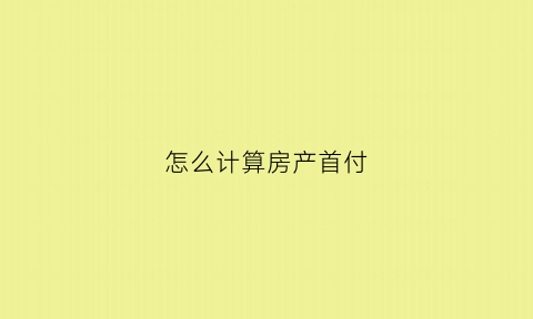 怎么计算房产首付(如何计算房子的首付)