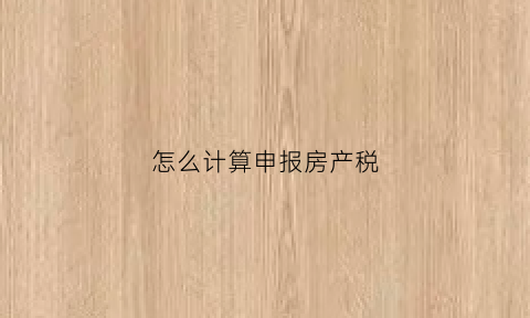 怎么计算申报房产税(房产税申报表范本)