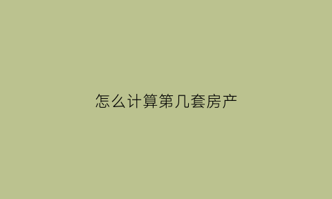 怎么计算第几套房产(如何判断是第几套房)