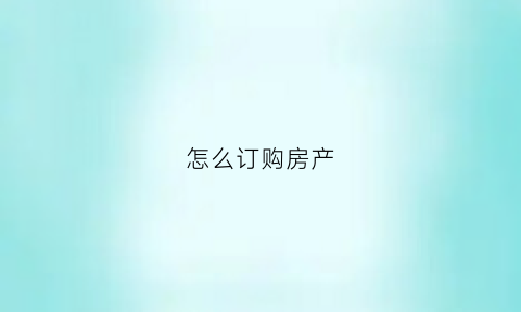 怎么订购房产(房屋订购流程)
