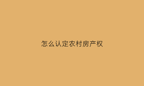 怎么认定农村房产权(怎么认定农村房产权归属)