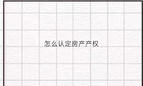 怎么认定房产产权(房屋产权怎么认定)